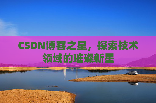 CSDN博客之星，探索技术领域的璀璨新星